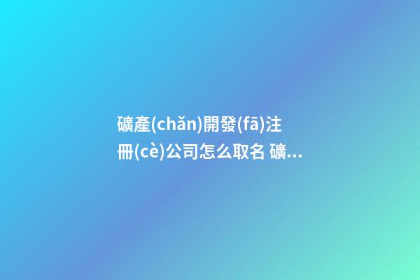 礦產(chǎn)開發(fā)注冊(cè)公司怎么取名 礦產(chǎn)公司名字大全-第1張-公司起名-玄機(jī)派